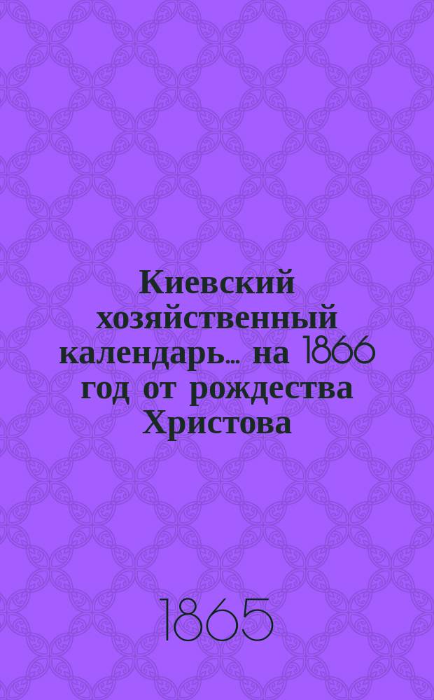 Киевский хозяйственный календарь... ... на 1866 год от рождества Христова