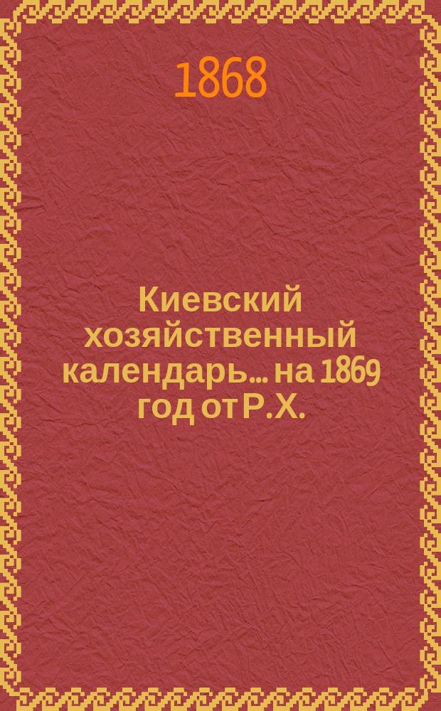 Киевский хозяйственный календарь... ... на 1869 год от Р. Х.