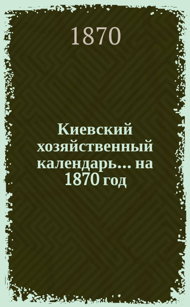 Киевский хозяйственный календарь... ... на 1870 год