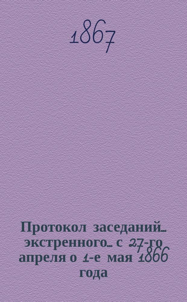 Протокол заседаний... ... экстренного... с 27-го апреля о 1-е мая 1866 года
