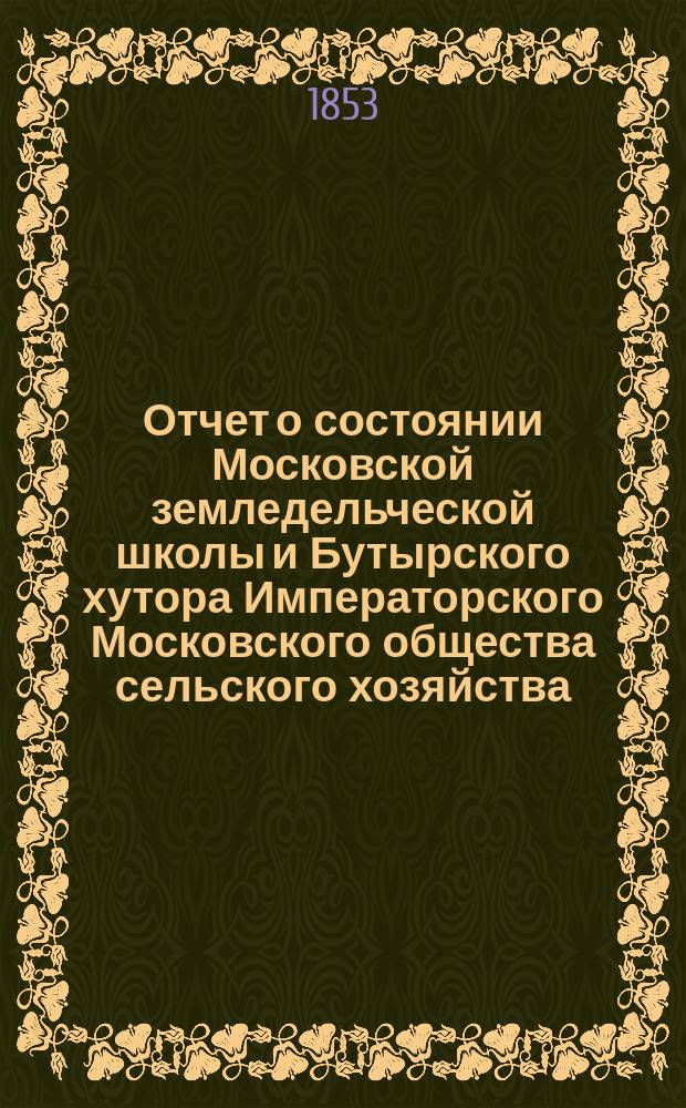 Отчет о состоянии Московской земледельческой школы и Бутырского хутора Императорского Московского общества сельского хозяйства... за 1852/1853 учебный год : за 1852/1853 учебный год, чит. в торжеств. собрании, 30-го апр. 1853 года