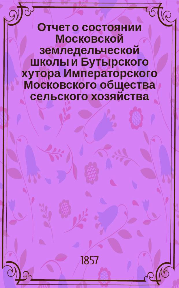 Отчет о состоянии Московской земледельческой школы и Бутырского хутора Императорского Московского общества сельского хозяйства... за 1856 год