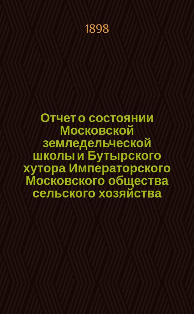 Отчет о состоянии Московской земледельческой школы и Бутырского хутора Императорского Московского общества сельского хозяйства... в юбилейном 1896-97 году : в юбилейном 1896-97 году, т. е. за 75-й год ее существования