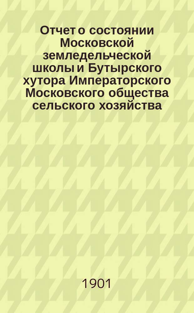 Отчет о состоянии Московской земледельческой школы и Бутырского хутора Императорского Московского общества сельского хозяйства... за 1899-1900 год