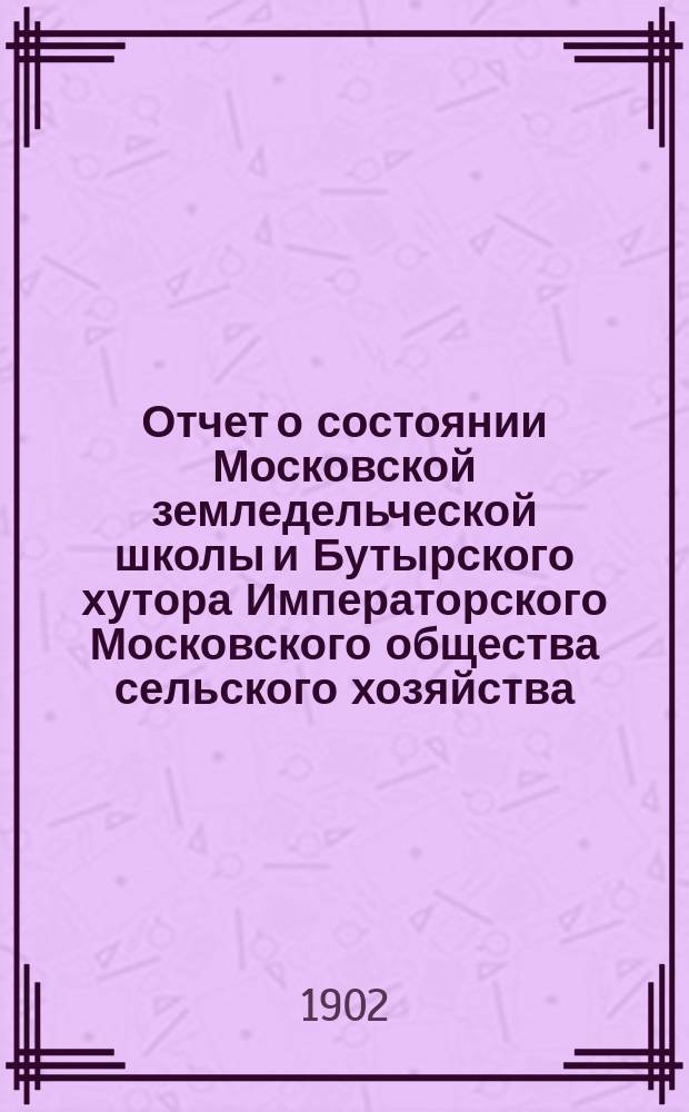 Отчет о состоянии Московской земледельческой школы и Бутырского хутора Императорского Московского общества сельского хозяйства... за 1900-1901 год