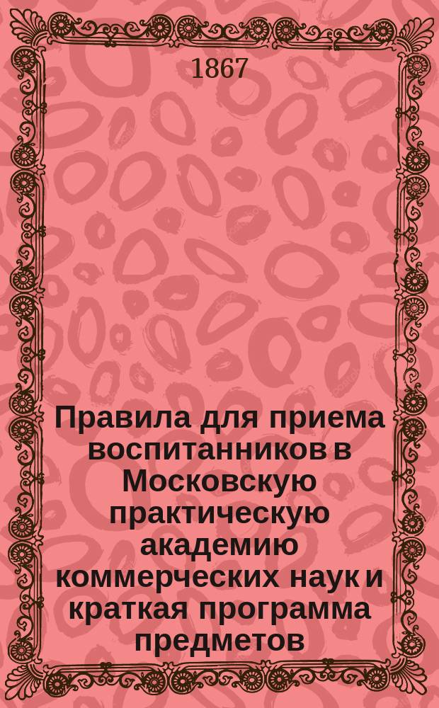 Правила для приема воспитанников в Московскую практическую академию коммерческих наук и краткая программа предметов, в Академии преподаваемых