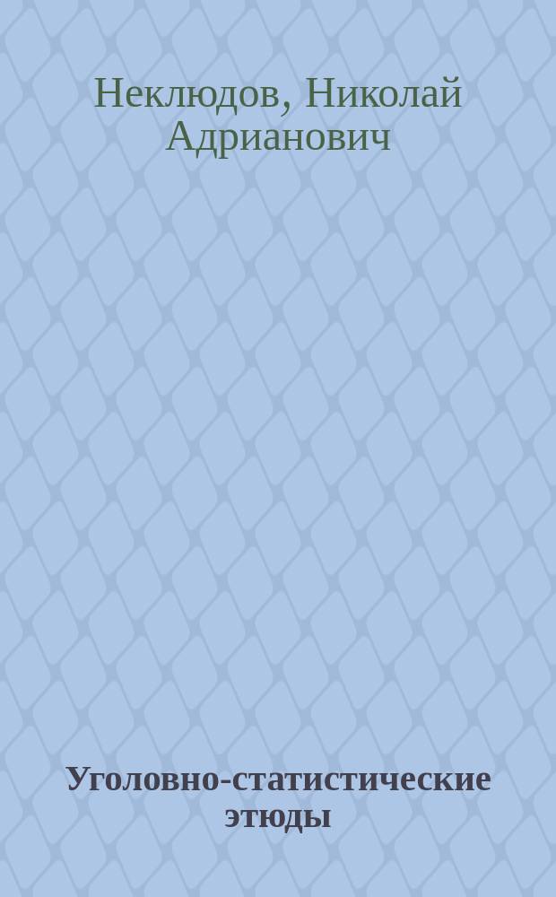 Уголовно-статистические этюды : Рассуждение, написанное для получения степени магистра уголовного права. Этюд 1-