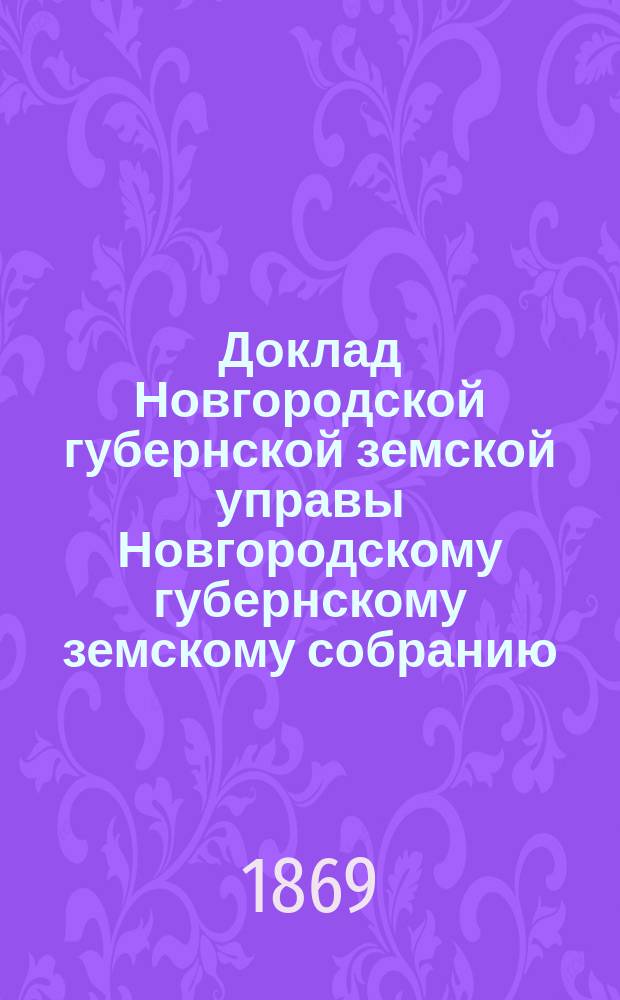 Доклад Новгородской губернской земской управы Новгородскому губернскому земскому собранию ... 1869 года : О сельско-хозяйственном съезде в Новгороде, созванном на 6-е и 9-е декабря сего 1869 года