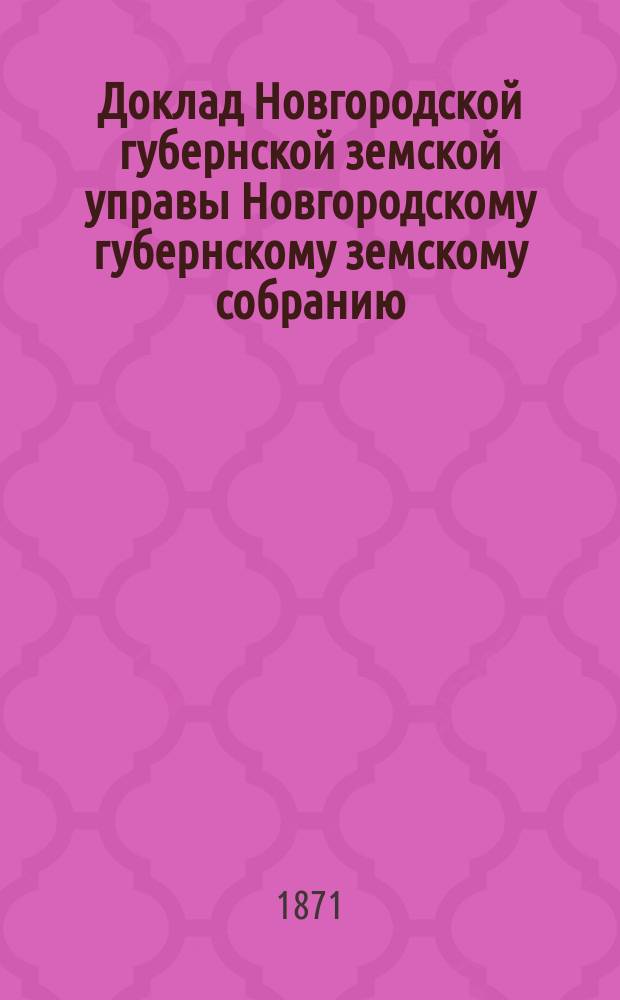 Доклад Новгородской губернской земской управы Новгородскому губернскому земскому собранию ... 1871 года : Об устройстве женской учительской школы