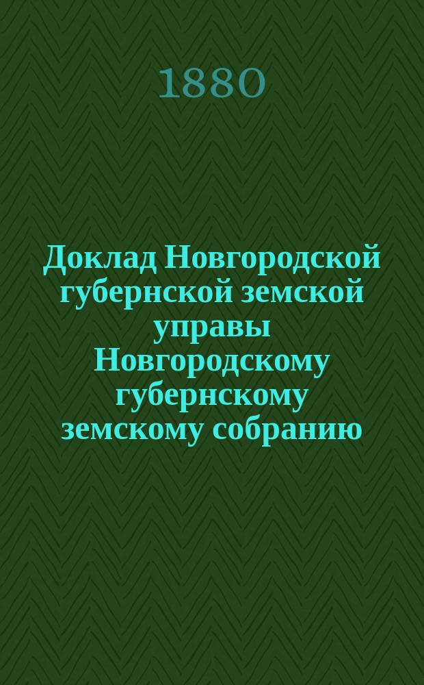 Доклад Новгородской губернской земской управы Новгородскому губернскому земскому собранию ... очередной сессии 1880 года : [Отдельные доклады по частным вопросам]
