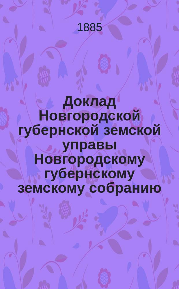 Доклад Новгородской губернской земской управы Новгородскому губернскому земскому собранию ... сессии 1885 года : По народному продовольствию