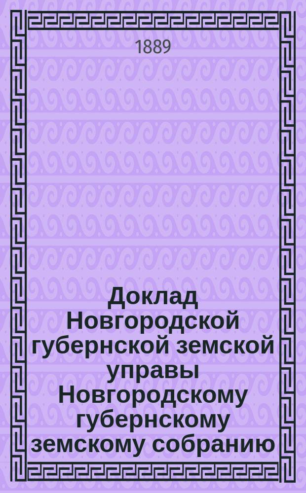 Доклад Новгородской губернской земской управы Новгородскому губернскому земскому собранию ... очередной сессии 1888 года : [Отдельные доклады по частным вопросам