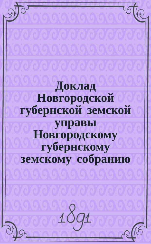 Доклад Новгородской губернской земской управы Новгородскому губернскому земскому собранию ... очередному... сессии 1891 года : По взаимному добровольному страхованию за 1890 год