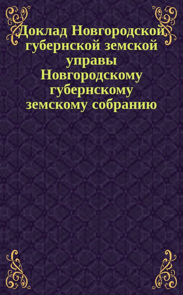 Доклад Новгородской губернской земской управы Новгородскому губернскому земскому собранию ... очередному... сессии 1891 года : По взаимному обязательному страхованию за 1890 год