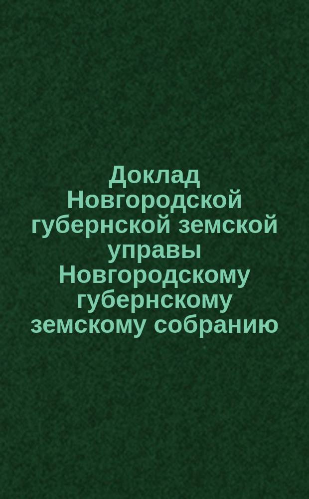 Доклад Новгородской губернской земской управы Новгородскому губернскому земскому собранию ... очередному... сессии 1891 года : По отчету за 1890 год и о состоянии денежных сумм Губернского земства