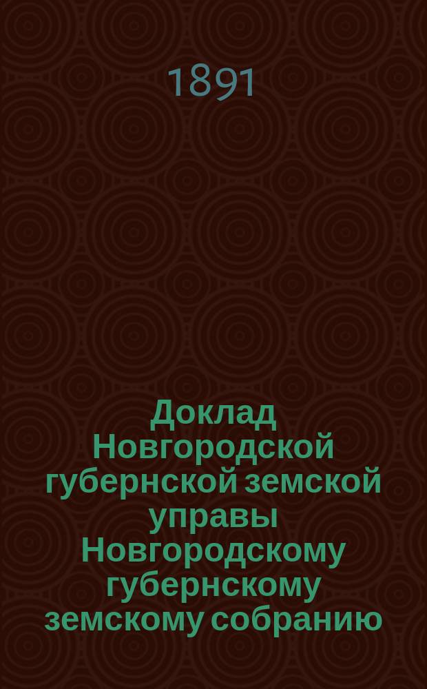 Доклад Новгородской губернской земской управы Новгородскому губернскому земскому собранию ... очередному... сессии 1891 года : [Отдельные доклады по частным вопросам