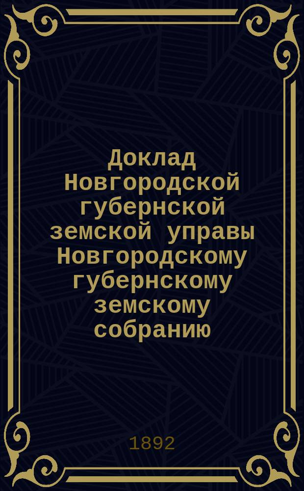 Доклад Новгородской губернской земской управы Новгородскому губернскому земскому собранию ... очередной сессии 1892 года : По взаимному обязательному страхованию