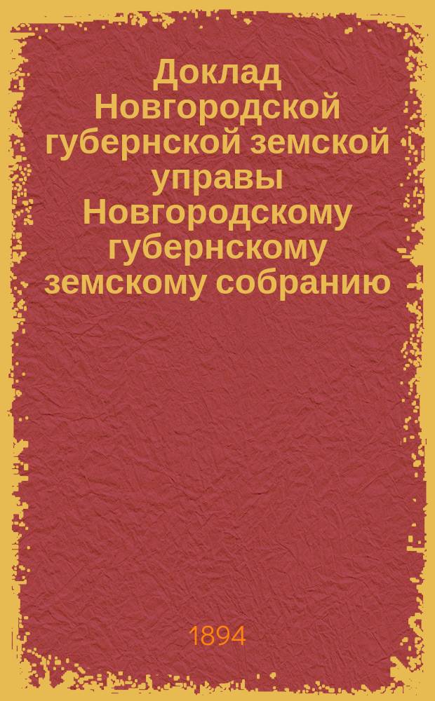 Доклад Новгородской губернской земской управы Новгородскому губернскому земскому собранию ... очередной сессии 1894 года : [Отдельные доклады по частным вопросам