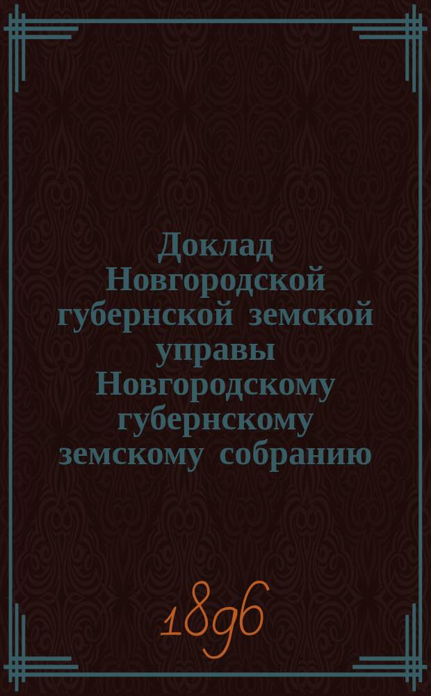 Доклад Новгородской губернской земской управы Новгородскому губернскому земскому собранию ... очередной сессии 1896 года : [Отдельные доклады по частным вопросам