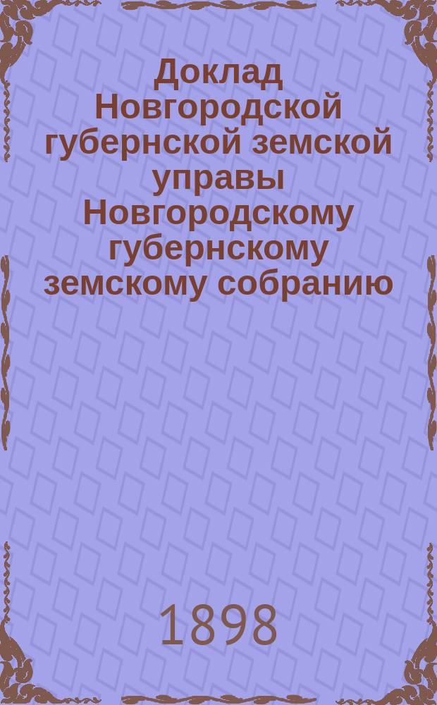 Доклад Новгородской губернской земской управы Новгородскому губернскому земскому собранию ... очередному... сессии 1898 года : По вопросу... всеобщего обучения...