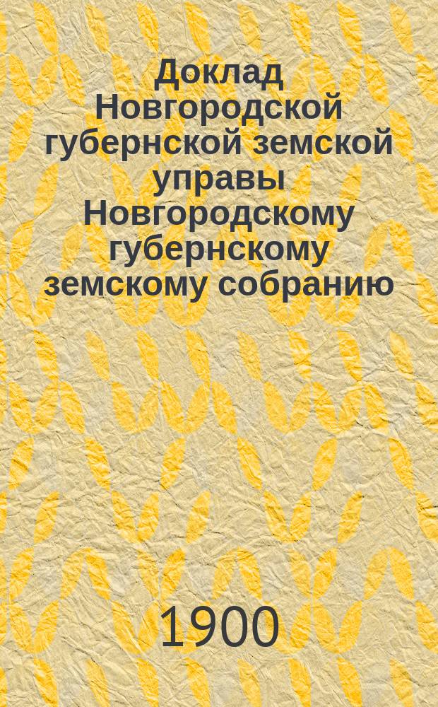 Доклад Новгородской губернской земской управы Новгородскому губернскому земскому собранию ... очередному... сессии 1900 : [По народному здравию]