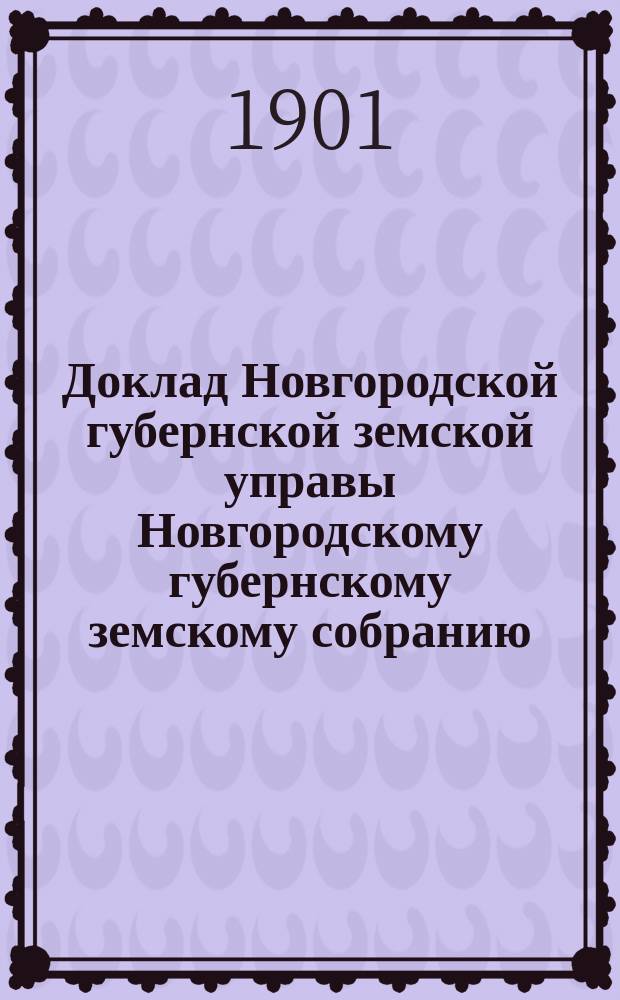 Доклад Новгородской губернской земской управы Новгородскому губернскому земскому собранию ... очередному... сессии 1901 года : По добровольному и обязательному страхованию и о мерах против пожаров