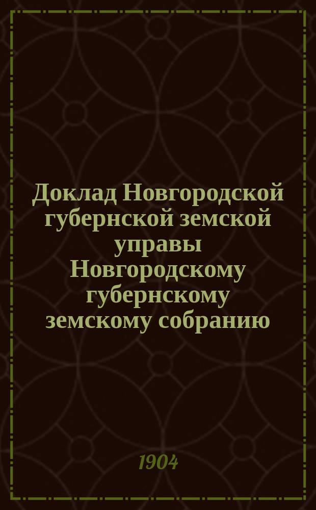 Доклад Новгородской губернской земской управы Новгородскому губернскому земскому собранию ... очередной сессии 1904 года : [Отдельные доклады по частным вопросам]