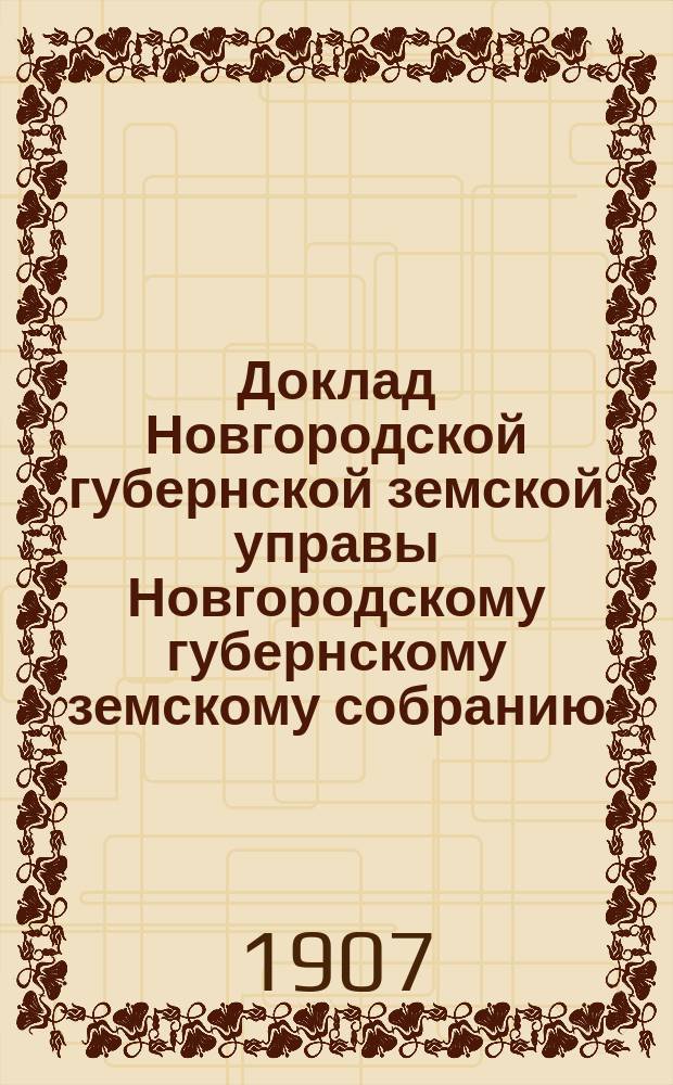 Доклад Новгородской губернской земской управы Новгородскому губернскому земскому собранию ... сессии 1907 года : О мероприятиях против холеры в 1908 году