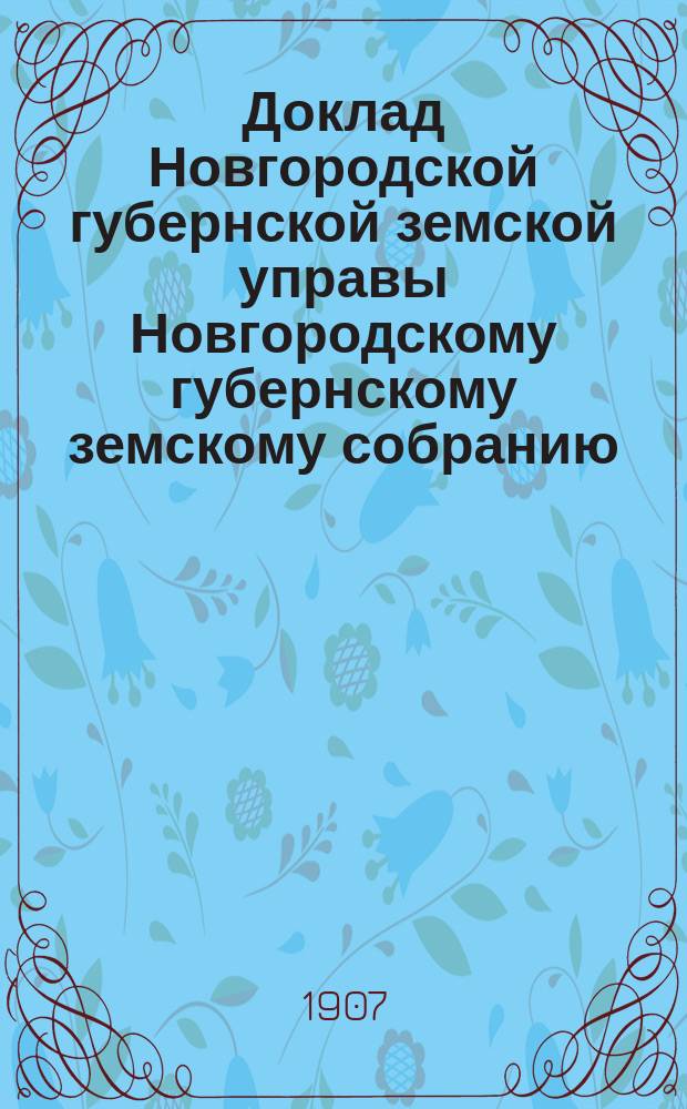 Доклад Новгородской губернской земской управы Новгородскому губернскому земскому собранию ... сессии 1907 года : [По народному образованию]