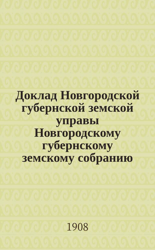 Доклад Новгородской губернской земской управы Новгородскому губернскому земскому собранию ... очередной сессии 1908 г. : [Отдельные доклады по частным вопросам]