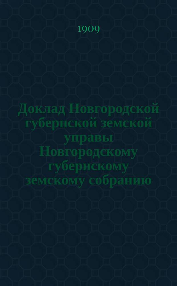 Доклад Новгородской губернской земской управы Новгородскому губернскому земскому собранию ... очередной сессии 1909 г. : По добровольному и окладному страхованию и о мерах против пожаров