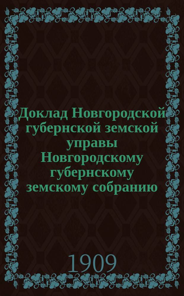 Доклад Новгородской губернской земской управы Новгородскому губернскому земскому собранию ... очередной сессии 1909 г. : [Отдельные доклады по частным вопросам]