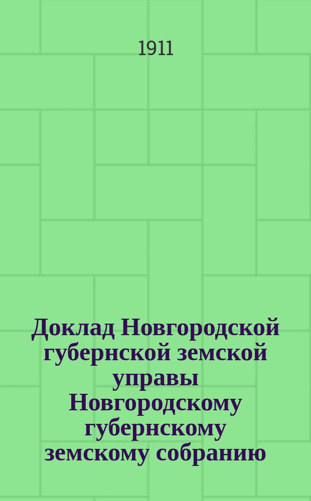 Доклад Новгородской губернской земской управы Новгородскому губернскому земскому собранию ... очередной сессии 1911 года : [Отдельные доклады по частным вопросам]