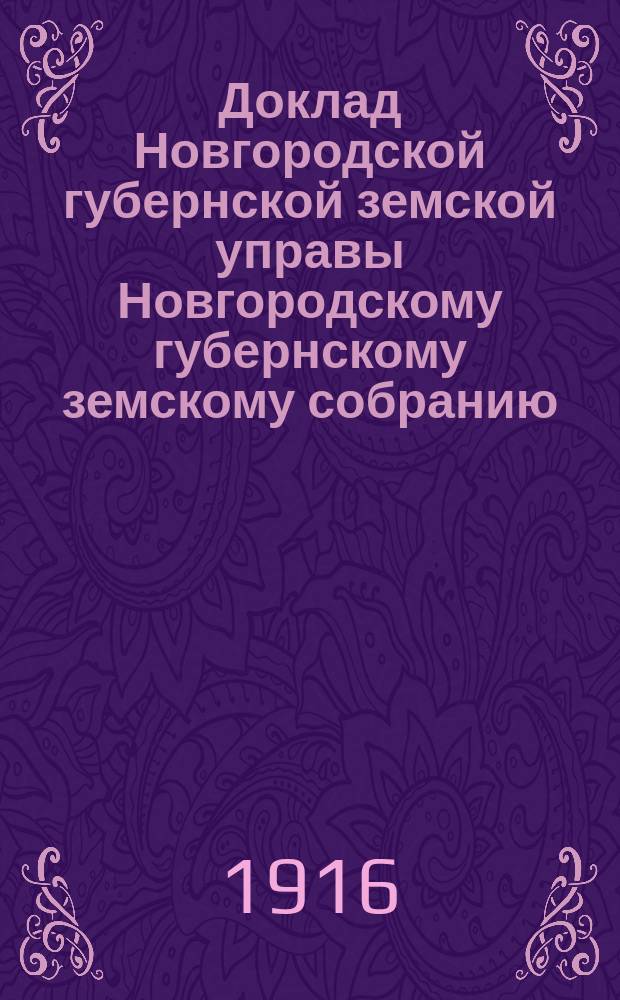 Доклад Новгородской губернской земской управы Новгородскому губернскому земскому собранию ... очередной сессии 1916 года : По производству оценочно-статистических работ в 1916 г. и о предполагаемых работах на 1917 год