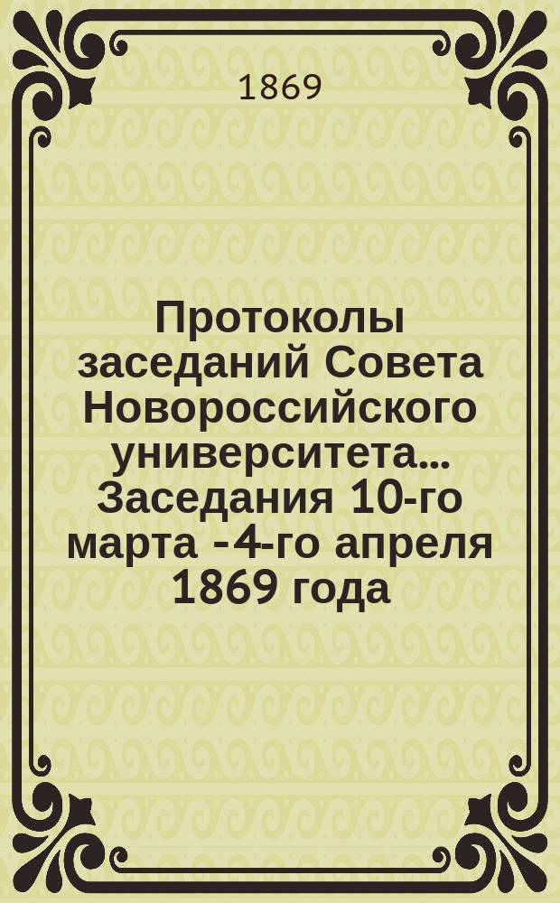 Протоколы заседаний Совета Новороссийского университета... Заседания 10-го марта - 4-го апреля 1869 года