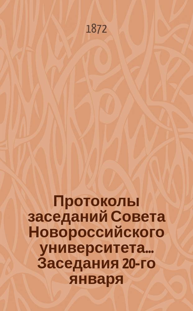 Протоколы заседаний Совета Новороссийского университета... ... Заседания 20-го января - 29-го мая 1872 года