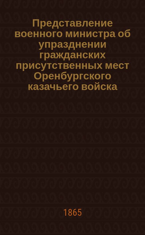 Представление военного министра об упразднении гражданских присутственных мест Оренбургского казачьего войска : С прил. : Дело Гос. совета по Деп. законов