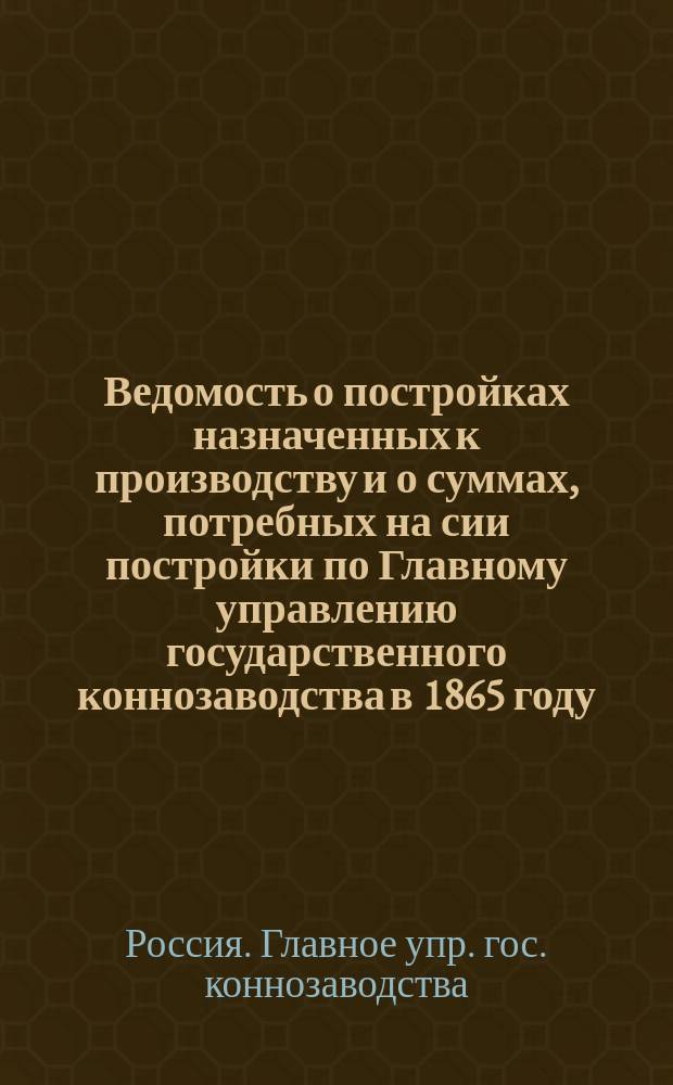 Ведомость о постройках назначенных к производству и о суммах, потребных на сии постройки по Главному управлению государственного коннозаводства в 1865 году