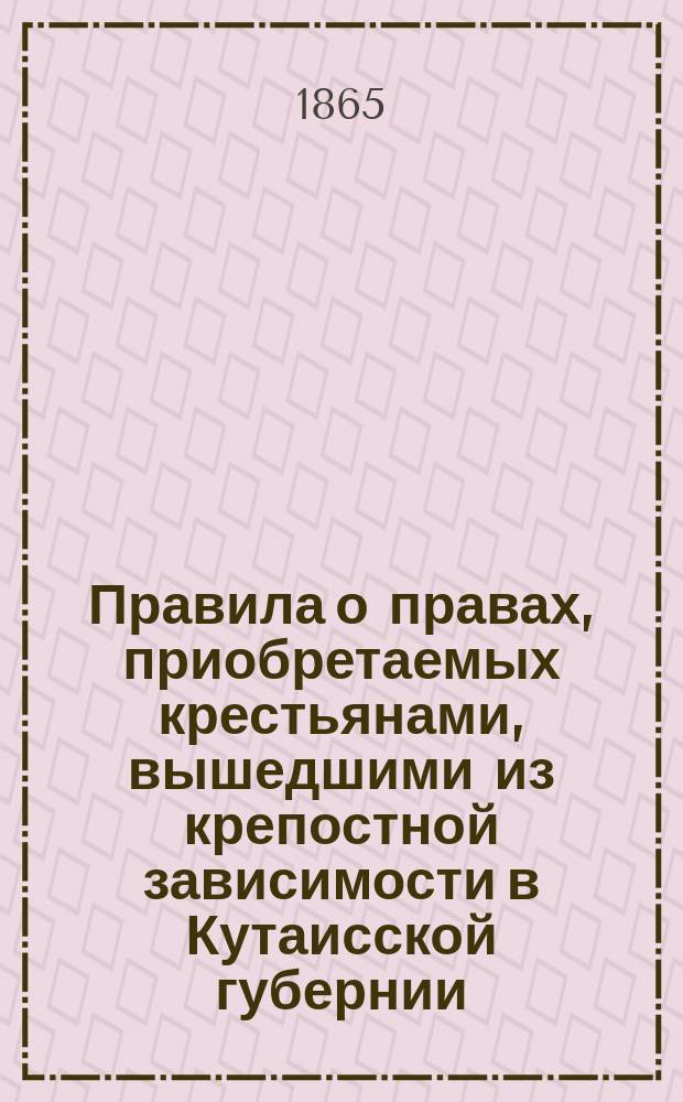 Правила о правах, приобретаемых крестьянами, вышедшими из крепостной зависимости в Кутаисской губернии, по обнародовании положений, и об отношении их к помещикам до введения уставных грамот