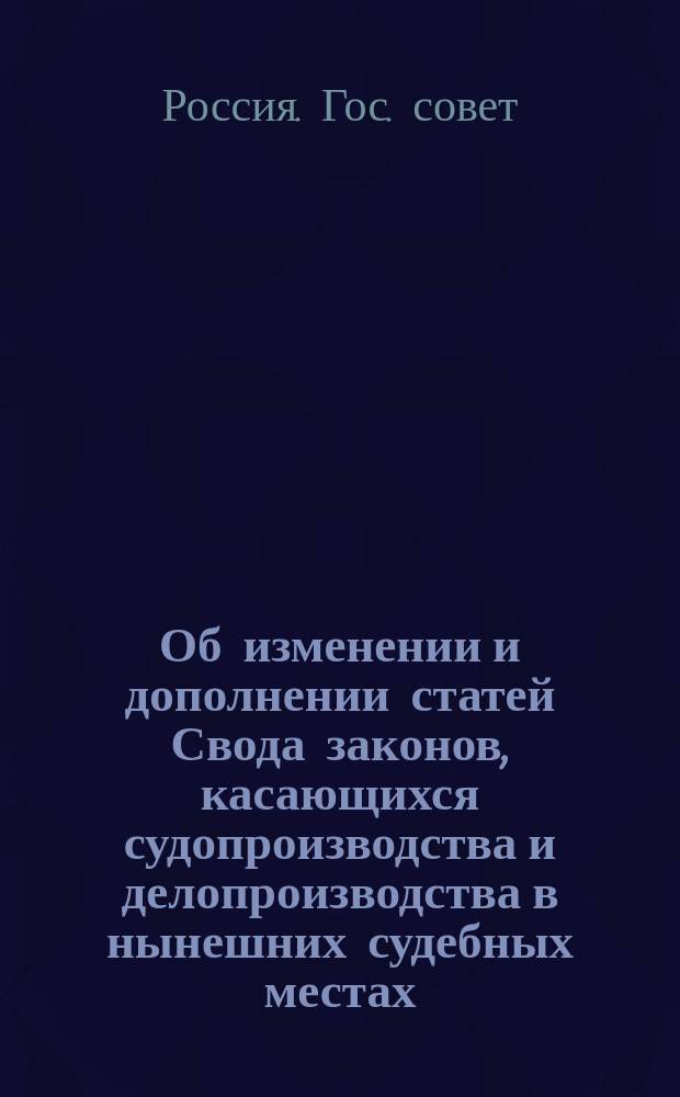 Об изменении и дополнении статей Свода законов, касающихся судопроизводства и делопроизводства в нынешних судебных местах : Мнение Гос. совета высочайше утв. 11 окт. 1865 г