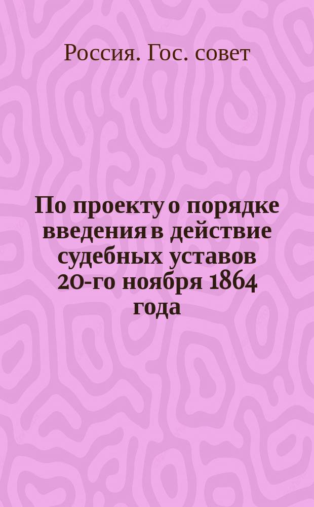 По проекту о порядке введения в действие судебных уставов 20-го ноября 1864 года : По представлению Комис