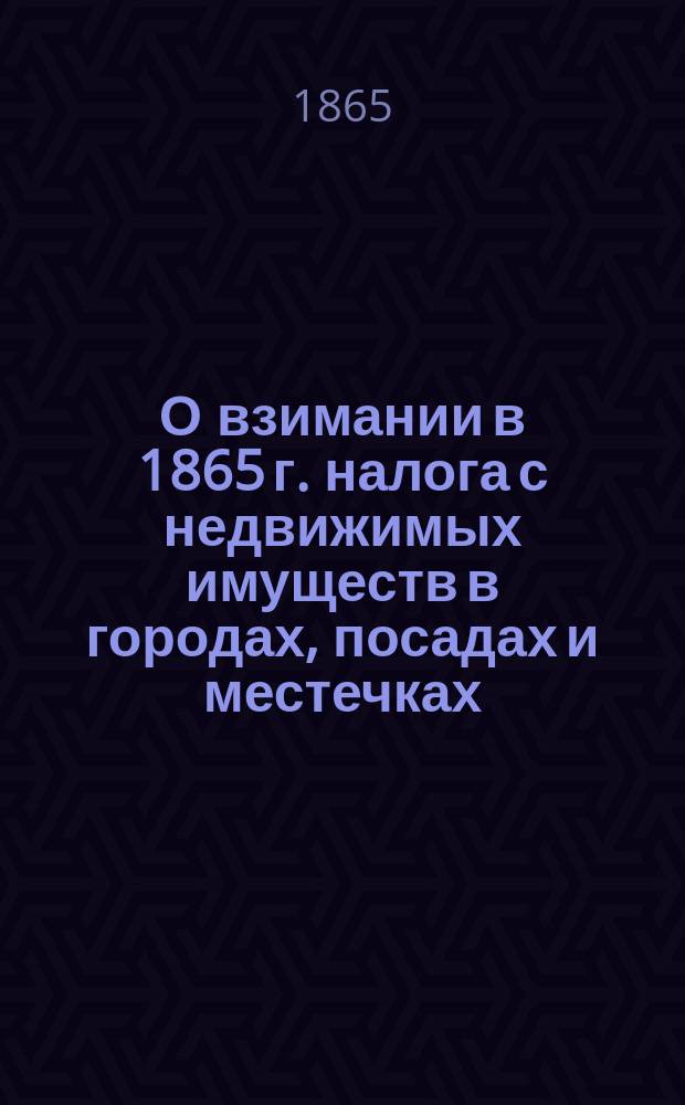 О взимании в 1865 г. налога с недвижимых имуществ в городах, посадах и местечках : По представлению М-ва фин