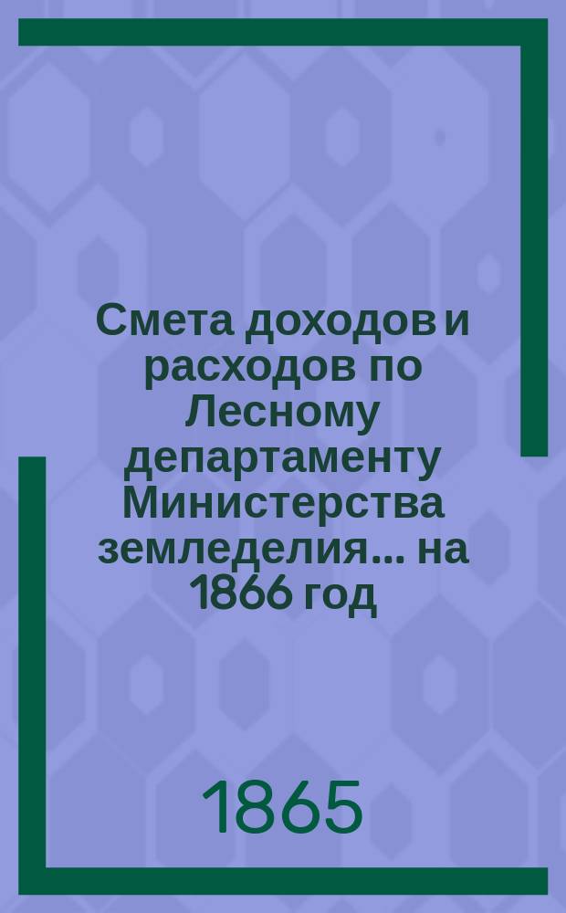 Смета доходов и расходов по Лесному департаменту Министерства земледелия ... на 1866 год