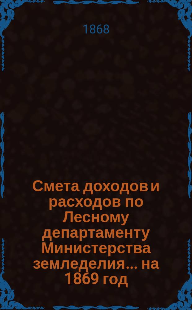 Смета доходов и расходов по Лесному департаменту Министерства земледелия ... на 1869 год