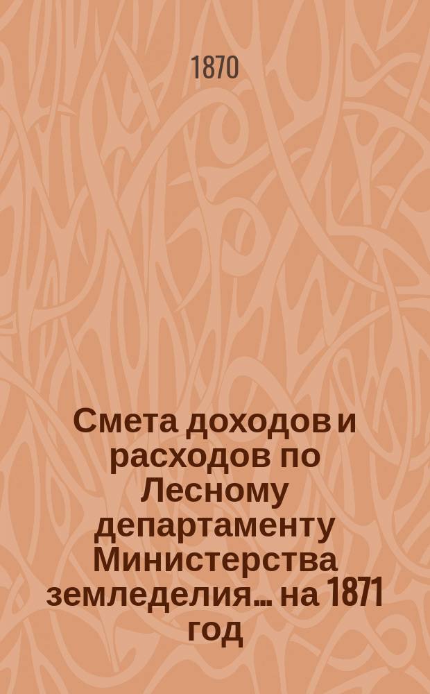 Смета доходов и расходов по Лесному департаменту Министерства земледелия ... на 1871 год
