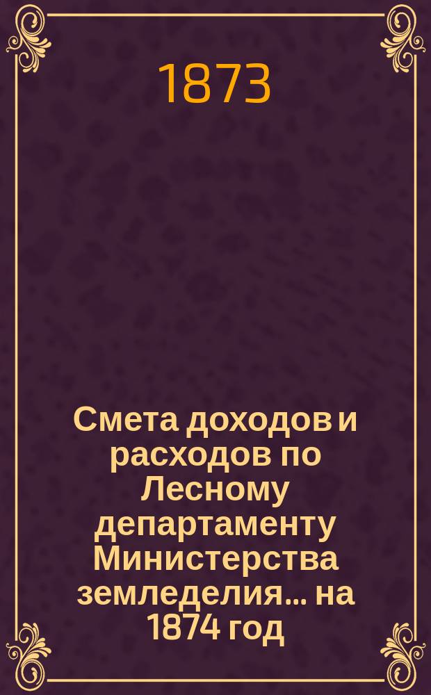 Смета доходов и расходов по Лесному департаменту Министерства земледелия ... на 1874 год