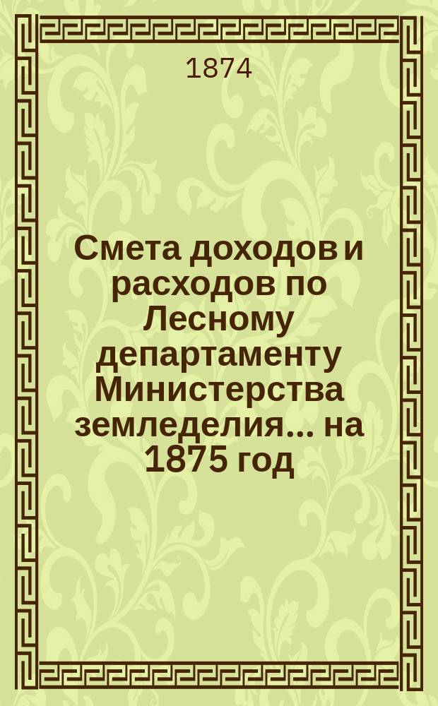 Смета доходов и расходов по Лесному департаменту Министерства земледелия ... на 1875 год