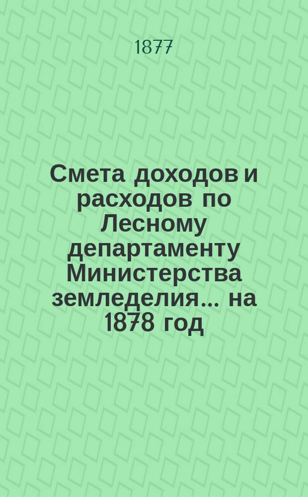 Смета доходов и расходов по Лесному департаменту Министерства земледелия ... на 1878 год