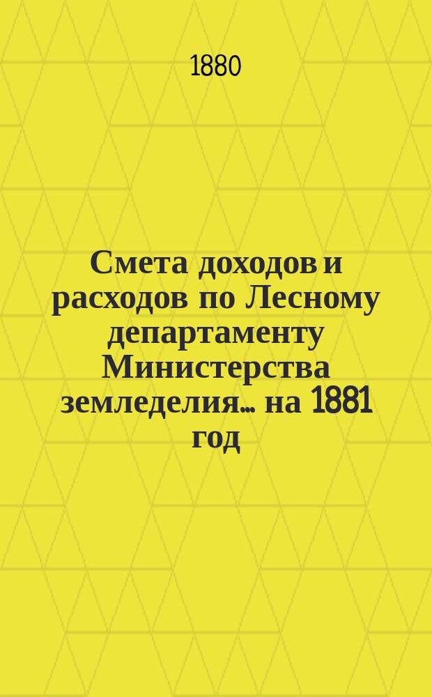Смета доходов и расходов по Лесному департаменту Министерства земледелия ... на 1881 год