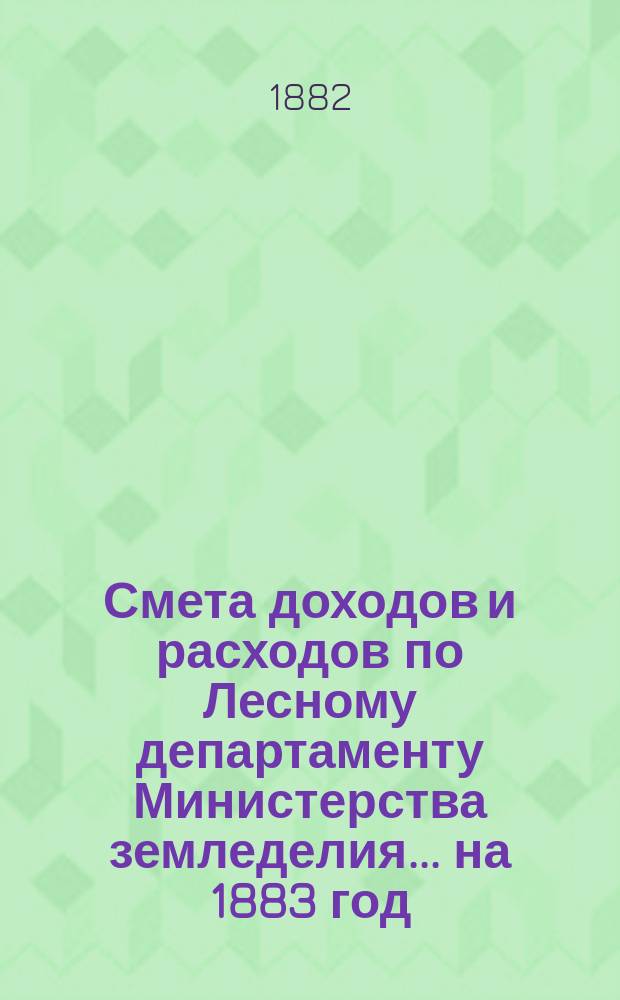 Смета доходов и расходов по Лесному департаменту Министерства земледелия ... на 1883 год